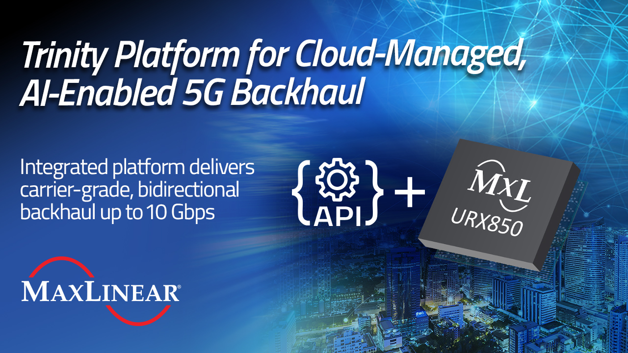 MaxLinear Launches Trinity Platform for Faster, Cost-Efficient, Cloud-Managed, AI-Enabled Wireless Backhaul for 5G Networks